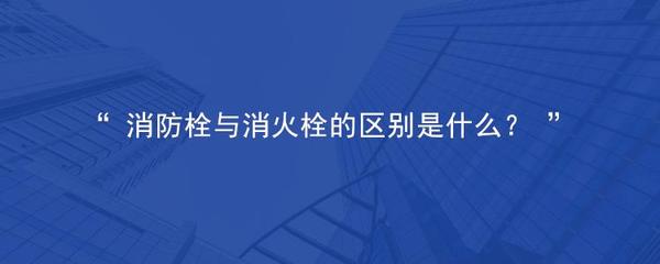 消防栓與消火栓的區別是什么?